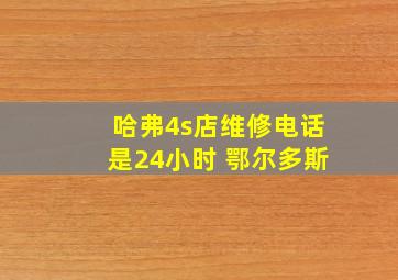 哈弗4s店维修电话是24小时 鄂尔多斯